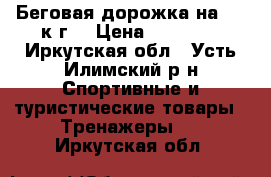 Беговая дорожка на 120 к.г. › Цена ­ 20 000 - Иркутская обл., Усть-Илимский р-н Спортивные и туристические товары » Тренажеры   . Иркутская обл.